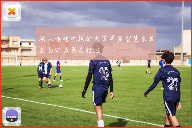 湖人拒绝吹杨的决策再显智慧东眉交易实力再度验证