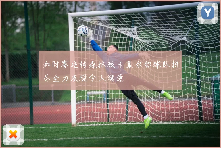 加时赛逆转森林狼卡莱尔称球队拼尽全力表现令人满意