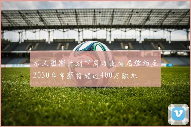 尤文图斯计划下周与麦肯尼续约至2030年年薪将超过400万欧元