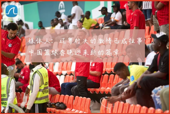 媒体人:辽粤对决的激情已成往事中国篮球春晚迎来新的篇章