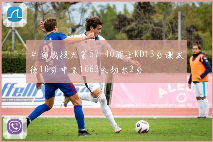 半场战报火箭57-40骑士KD13分谢泼德10分申京1063米切尔2分