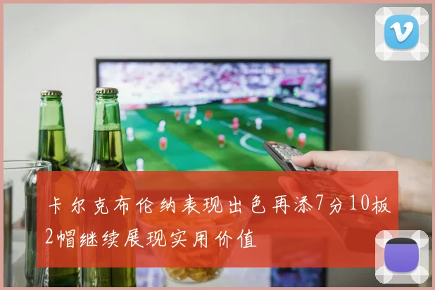 卡尔克布伦纳表现出色再添7分10板2帽继续展现实用价值
