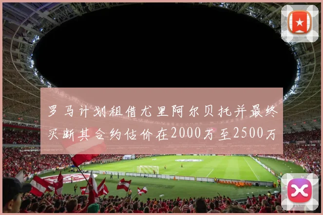 罗马计划租借尤里阿尔贝托并最终买断其合约估价在2000万至2500万欧元之间
