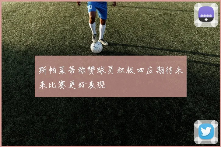 斯帕莱蒂称赞球员积极回应期待未来比赛更好表现