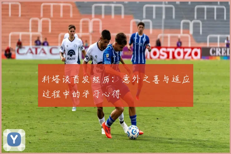 科塔谈首发经历:意外之喜与适应过程中的学习心得