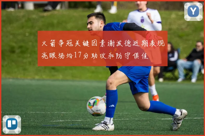 火箭争冠关键因素谢泼德近期表现亮眼场均17分助攻和防守俱佳