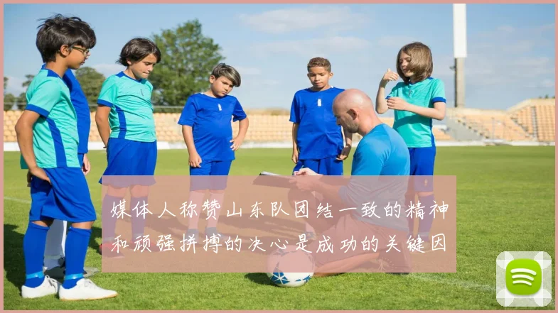 媒体人称赞山东队团结一致的精神和顽强拼搏的决心是成功的关键因素