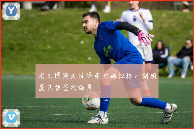 尤文图斯关注泽弗尔施拉格计划明夏免费签约球员