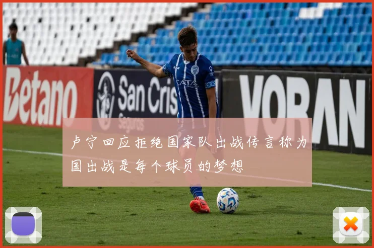 卢宁回应拒绝国家队出战传言称为国出战是每个球员的梦想