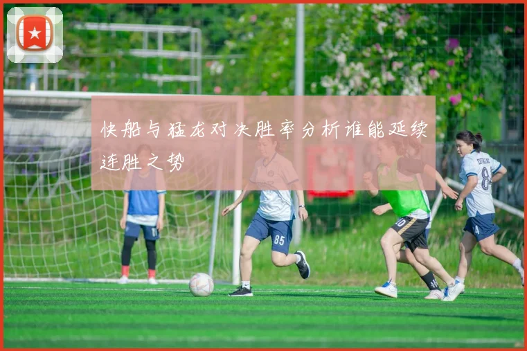 快船与猛龙对决胜率分析谁能延续连胜之势