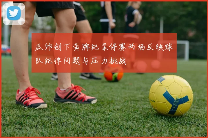 瓜帅创下黄牌纪录停赛两场反映球队纪律问题与压力挑战