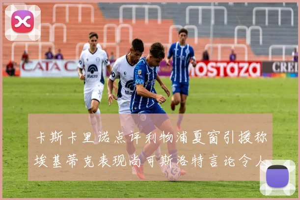 卡斯卡里诺点评利物浦夏窗引援称埃基蒂克表现尚可斯洛特言论令人哭笑不得
