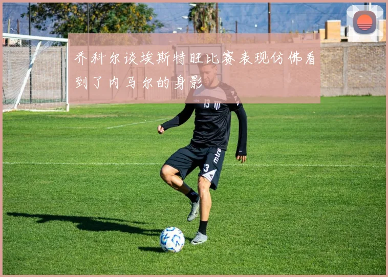 乔科尔谈埃斯特旺比赛表现仿佛看到了内马尔的身影