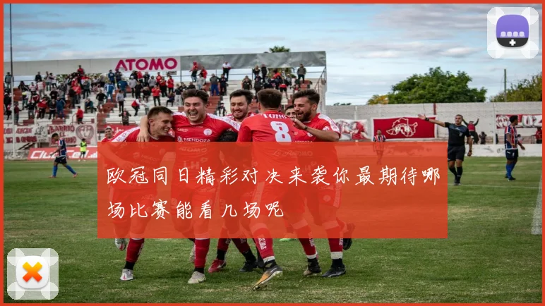 欧冠同日精彩对决来袭你最期待哪场比赛能看几场呢